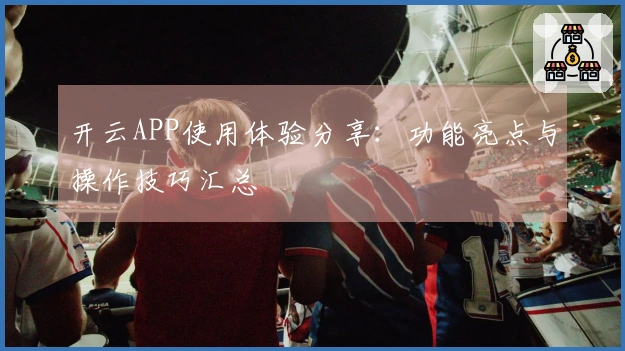 开云APP使用体验分享：功能亮点与操作技巧汇总
