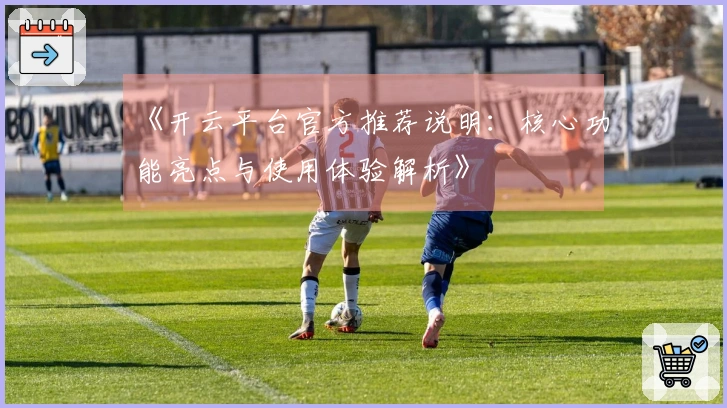 《开云平台官方推荐说明：核心功能亮点与使用体验解析》
