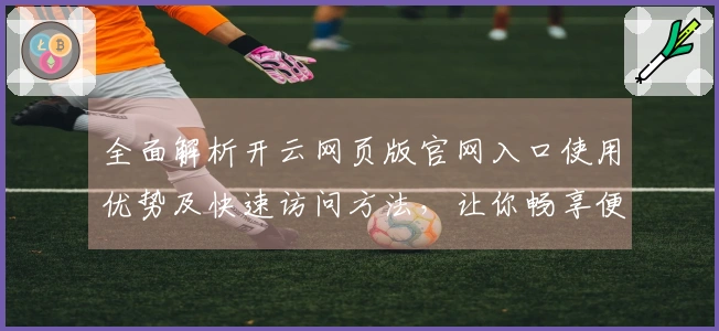 全面解析开云网页版官网入口使用优势及快速访问方法，让你畅享便捷体验