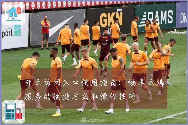 开云访问入口使用指南：畅享云端服务的快捷方式和操作技巧