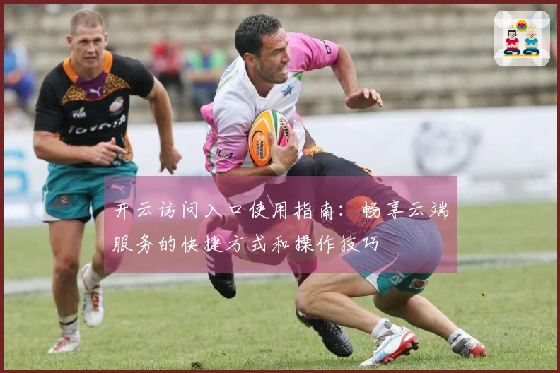 开云访问入口使用指南：畅享云端服务的快捷方式和操作技巧