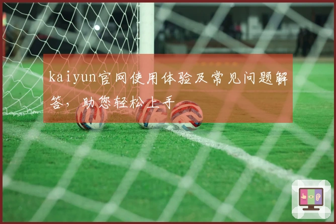 kaiyun官网使用体验及常见问题解答，助您轻松上手