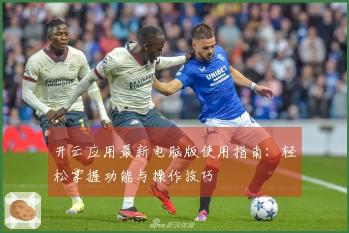 开云应用最新电脑版使用指南：轻松掌握功能与操作技巧