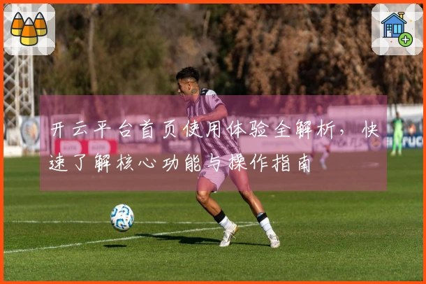 开云平台首页使用体验全解析，快速了解核心功能与操作指南