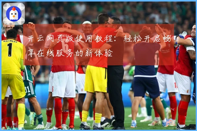 开云网页版使用教程：轻松开启畅享在线服务的新体验