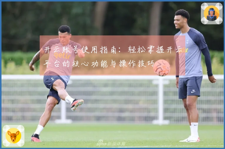 开云账号使用指南：轻松掌握开云平台的核心功能与操作技巧