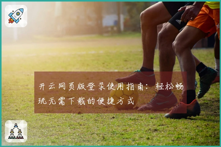 开云网页版登录使用指南：轻松畅玩无需下载的便捷方式