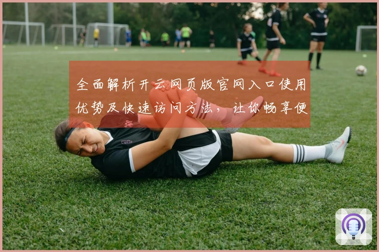 全面解析开云网页版官网入口使用优势及快速访问方法，让你畅享便捷体验