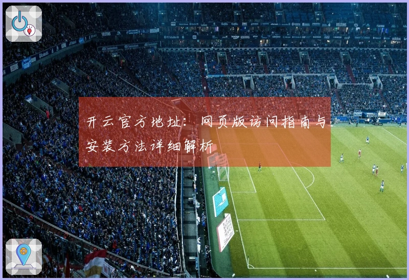 开云官方地址：网页版访问指南与安装方法详细解析