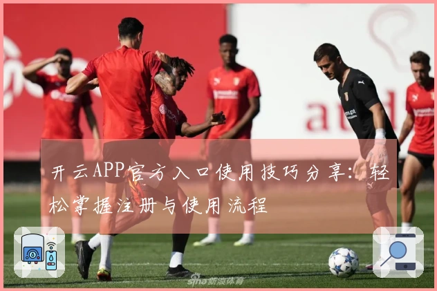 开云APP官方入口使用技巧分享：轻松掌握注册与使用流程