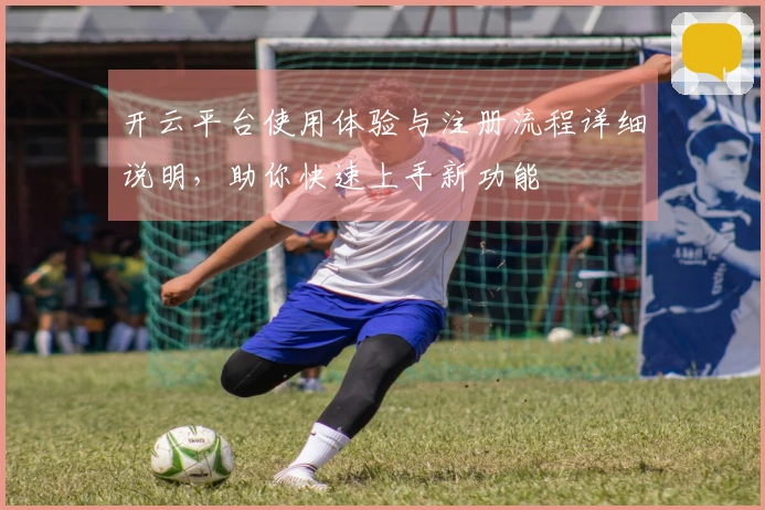 开云平台使用体验与注册流程详细说明，助你快速上手新功能