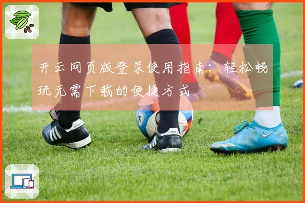 开云网页版登录使用指南：轻松畅玩无需下载的便捷方式