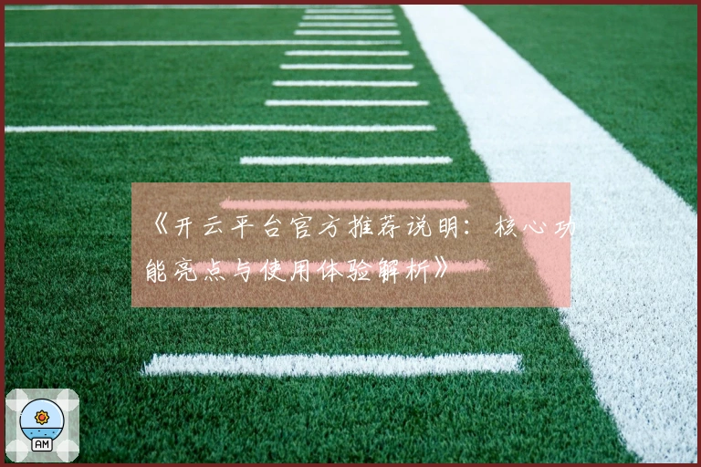 《开云平台官方推荐说明：核心功能亮点与使用体验解析》