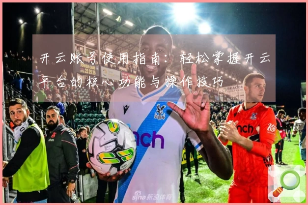 开云账号使用指南：轻松掌握开云平台的核心功能与操作技巧