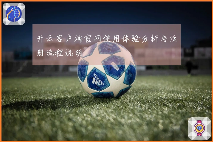 开云客户端官网使用体验分析与注册流程说明